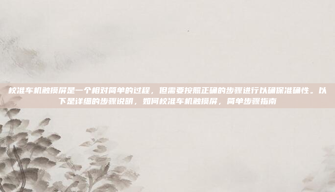 校准车机触摸屏是一个相对简单的过程，但需要按照正确的步骤进行以确保准确性。以下是详细的步骤说明，如何校准车机触摸屏，简单步骤指南