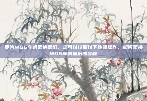 要为MG6车机更换壁纸,您可以按照以下步骤操作,如何更换MG6车机壁纸的步骤
