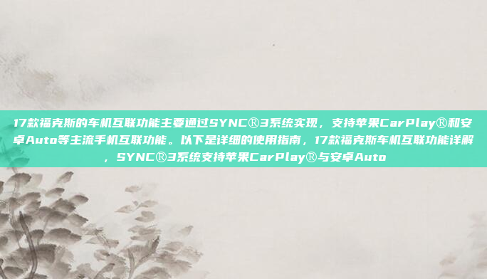 17款福克斯的车机互联功能主要通过SYNC®3系统实现，支持苹果CarPlay®和安卓Auto等主流手机互联功能。以下是详细的使用指南，17款福克斯车机互联功能详解，SYNC®3系统支持苹果CarPlay®与安卓Auto