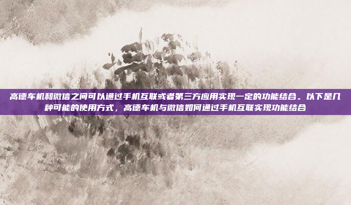 高德车机和微信之间可以通过手机互联或者第三方应用实现一定的功能结合。以下是几种可能的使用方式，高德车机与微信如何通过手机互联实现功能结合