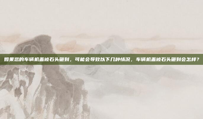 如果您的车辆机盖被石头砸到，可能会导致以下几种情况，车辆机盖被石头砸到会怎样？