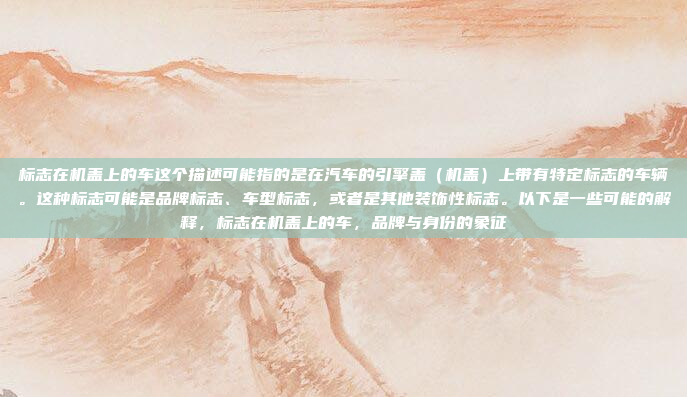 标志在机盖上的车这个描述可能指的是在汽车的引擎盖（机盖）上带有特定标志的车辆。这种标志可能是品牌标志、车型标志，或者是其他装饰性标志。以下是一些可能的解释，标志在机盖上的车，品牌与身份的象征
