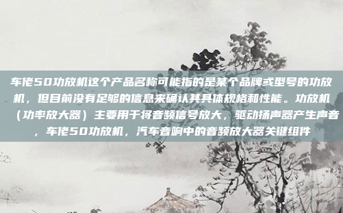 车佬50功放机这个产品名称可能指的是某个品牌或型号的功放机，但目前没有足够的信息来确认其具体规格和性能。功放机（功率放大器）主要用于将音频信号放大，驱动扬声器产生声音，车佬50功放机，汽车音响中的音频放大器关键组件