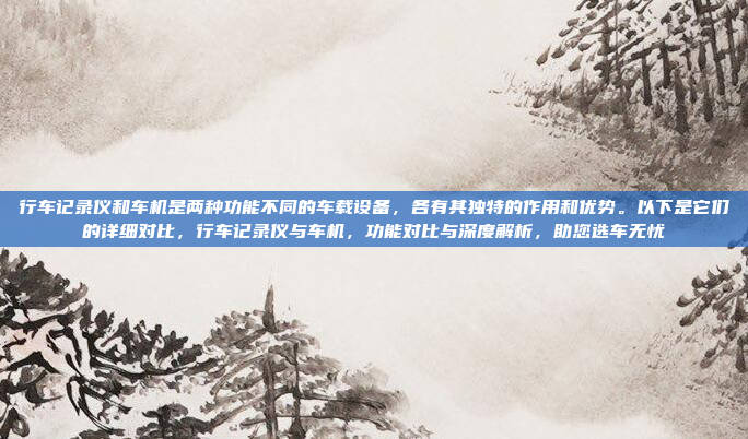 行车记录仪和车机是两种功能不同的车载设备,各有其独特的作用和优势。以下是它们的详细对比,行车记录仪与车机,功能对比与深度解析,助您选车无忧