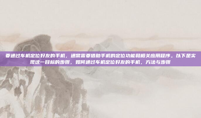要通过车机定位好友的手机，通常需要借助手机的定位功能和相关应用程序。以下是实现这一目标的步骤，如何通过车机定位好友的手机，方法与步骤
