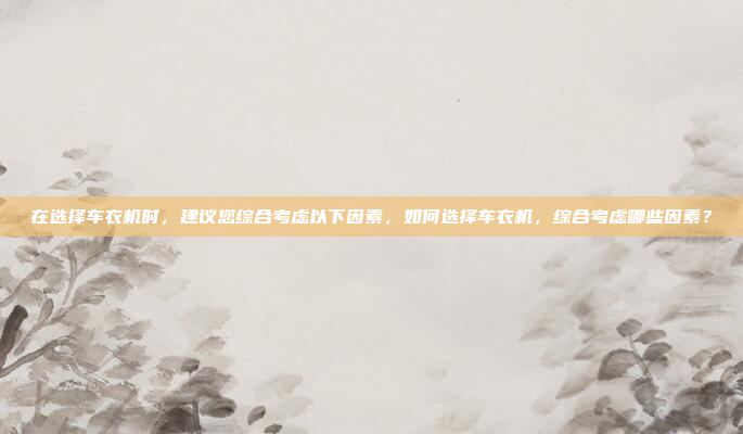 在选择车衣机时,建议您综合考虑以下因素,如何选择车衣机,综合考虑哪些因素?