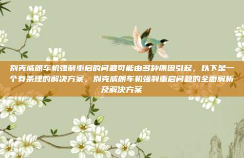 别克威朗车机强制重启的问题可能由多种原因引起,以下是一个有条理的解决方案,别克威朗车机强制重启问题的全面解析及解决方案