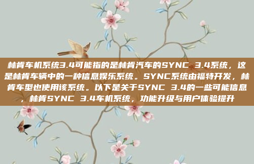 林肯车机系统3.4可能指的是林肯汽车的SYNC 3.4系统，这是林肯车辆中的一种信息娱乐系统。SYNC系统由福特开发，林肯车型也使用该系统。以下是关于SYNC 3.4的一些可能信息，林肯SYNC 3.4车机系统，功能升级与用户体验提升