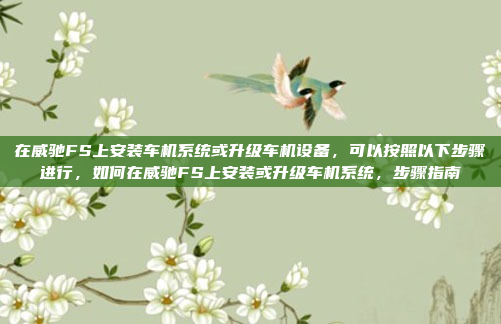 在威驰FS上安装车机系统或升级车机设备，可以按照以下步骤进行，如何在威驰FS上安装或升级车机系统，步骤指南
