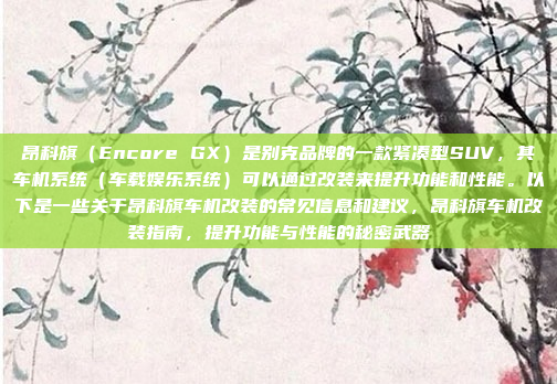昂科旗(Encore GX)是别克品牌的一款紧凑型SUV,其车机系统(车载娱乐系统)可以通过改装来提升功能和性能。以下是一些关于昂科旗车机改装的常见信息和建议,昂科旗车机改装指南,提升功能与性能的秘密武器