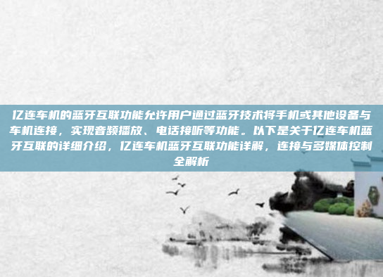 亿连车机的蓝牙互联功能允许用户通过蓝牙技术将手机或其他设备与车机连接，实现音频播放、电话接听等功能。以下是关于亿连车机蓝牙互联的详细介绍，亿连车机蓝牙互联功能详解，连接与多媒体控制全解析