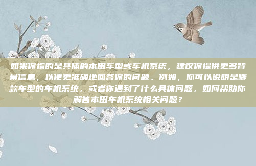如果你指的是具体的本田车型或车机系统，建议你提供更多背景信息，以便更准确地回答你的问题。例如，你可以说明是哪款车型的车机系统，或者你遇到了什么具体问题，如何帮助你解答本田车机系统相关问题？