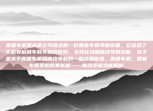高德车机是高德公司推出的一款智能车载导航设备，它结合了手机导航和车载导航的优势，支持在线和离线导航功能。以下是关于高德车机和离线导航的一些详细信息，高德车机，智能车载导航的革新者——离线导航功能解析