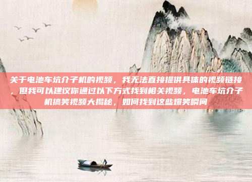 关于电池车坑介子机的视频,我无法直接提供具体的视频链接,但我可以建议你通过以下方式找到相关视频,电池车坑介子机搞笑视频大揭秘,如何找到这些爆笑瞬间
