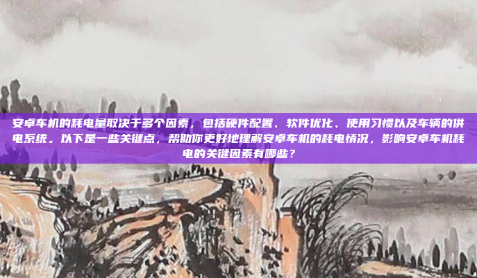 安卓车机的耗电量取决于多个因素,包括硬件配置、软件优化、使用习惯以及车辆的供电系统。以下是一些关键点,帮助你更好地理解安卓车机的耗电情况,影响安卓车机耗电的关键因素有哪些?