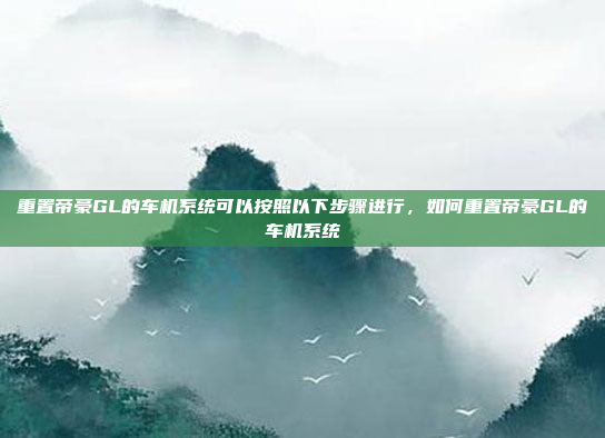 重置帝豪GL的车机系统可以按照以下步骤进行，如何重置帝豪GL的车机系统