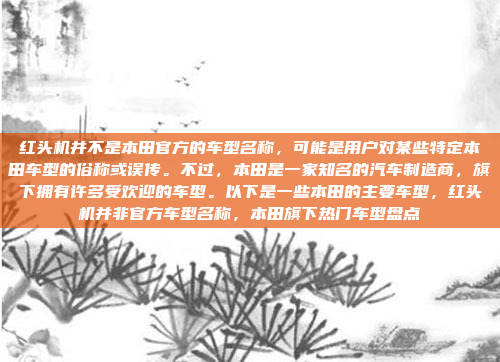 红头机并不是本田官方的车型名称，可能是用户对某些特定本田车型的俗称或误传。不过，本田是一家知名的汽车制造商，旗下拥有许多受欢迎的车型。以下是一些本田的主要车型，红头机并非官方车型名称，本田旗下热门车型盘点