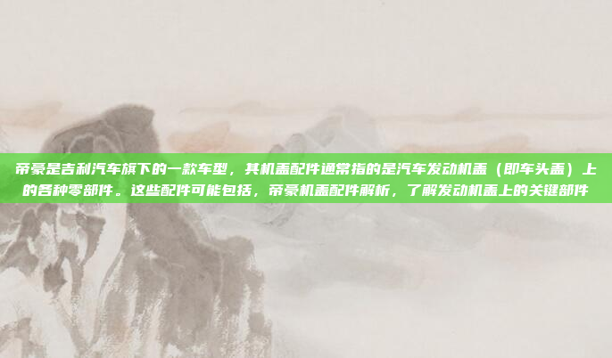 帝豪是吉利汽车旗下的一款车型，其机盖配件通常指的是汽车发动机盖（即车头盖）上的各种零部件。这些配件可能包括，帝豪机盖配件解析，了解发动机盖上的关键部件