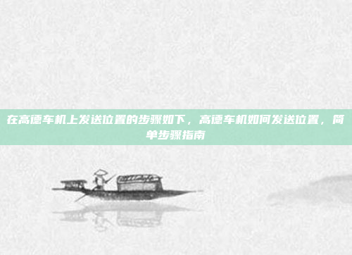 在高德车机上发送位置的步骤如下，高德车机如何发送位置，简单步骤指南