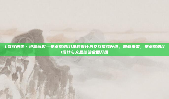 1.智驭未来·悦享驾趣—安卓车机UI革新设计与交互体验升级，智驭未来，安卓车机UI设计与交互体验全面升级