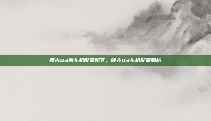 领克03的车机配置如下，领克03车机配置解析