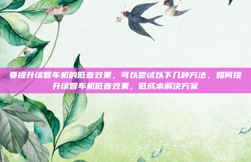 要提升缤智车机的低音效果，可以尝试以下几种方法，如何提升缤智车机低音效果，低成本解决方案