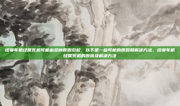 纽曼车机经常死机可能由多种原因引起,以下是一些可能的原因和解决方法,纽曼车机经常死机的原因及解决方法