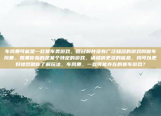 车风暴可能是一款赛车类游戏，但目前并没有广泛知名的游戏叫做车风暴。如果你指的是某个特定的游戏，请提供更多的信息，我可以更好地帮助你了解玩法，车风暴，一款可能存在的赛车游戏？