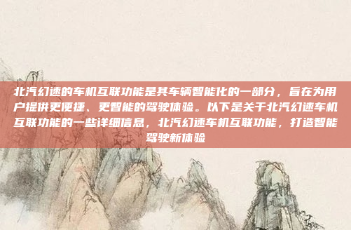北汽幻速的车机互联功能是其车辆智能化的一部分,旨在为用户提供更便捷、更智能的驾驶体验。以下是关于北汽幻速车机互联功能的一些详细信息,北汽幻速车机互联功能,打造智能驾驶新体验