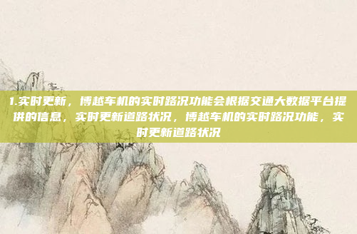 1.实时更新，博越车机的实时路况功能会根据交通大数据平台提供的信息，实时更新道路状况，博越车机的实时路况功能，实时更新道路状况