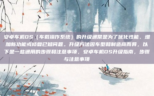 安卓车机OS（车载操作系统）的升级通常是为了优化性能、增加新功能或修复已知问题。升级方法因车型和制造商而异，以下是一些通用的步骤和注意事项，安卓车机OS升级指南，步骤与注意事项