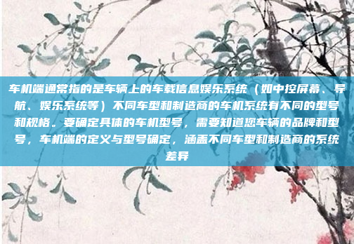 车机端通常指的是车辆上的车载信息娱乐系统（如中控屏幕、导航、娱乐系统等）不同车型和制造商的车机系统有不同的型号和规格。要确定具体的车机型号，需要知道您车辆的品牌和型号，车机端的定义与型号确定，涵盖不同车型和制造商的系统差异
