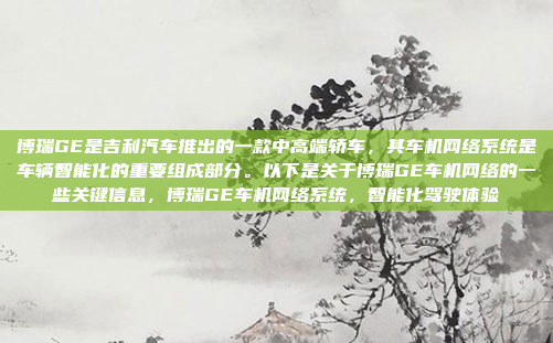 博瑞GE是吉利汽车推出的一款中高端轿车,其车机网络系统是车辆智能化的重要组成部分。以下是关于博瑞GE车机网络的一些关键信息,博瑞GE车机网络系统,智能化驾驶体验