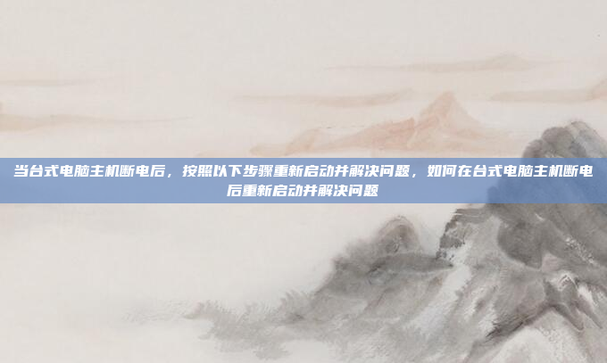 当台式电脑主机断电后，按照以下步骤重新启动并解决问题，如何在台式电脑主机断电后重新启动并解决问题