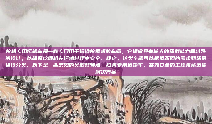 挖机专用运输车是一种专门用于运输挖掘机的车辆，它通常具有较大的承载能力和特殊的设计，以确保挖掘机在运输过程中安全、稳定。这类车辆可以根据不同的需求和场景进行分类，以下是一些常见的类型和特点，挖机专用运输车，高效安全的工程机械运输解决方案