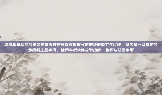 途昂车机软件的安装通常需要通过官方渠道或使用特定的工具进行，以下是一些常见的步骤和注意事项，途昂车机软件安装指南，步骤与注意事项
