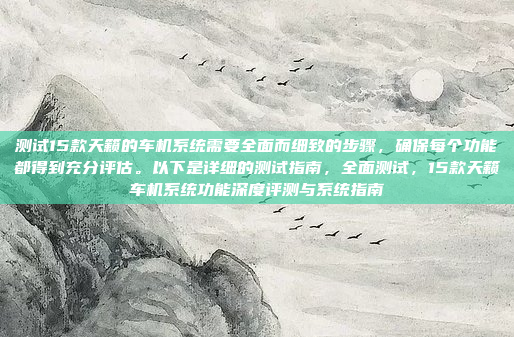测试15款天籁的车机系统需要全面而细致的步骤,确保每个功能都得到充分评估。以下是详细的测试指南,全面测试,15款天籁车机系统功能深度评测与系统指南