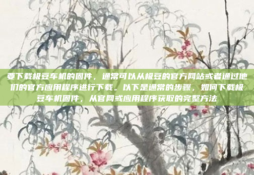 要下载极豆车机的固件，通常可以从极豆的官方网站或者通过他们的官方应用程序进行下载。以下是通常的步骤，如何下载极豆车机固件，从官网或应用程序获取的完整方法