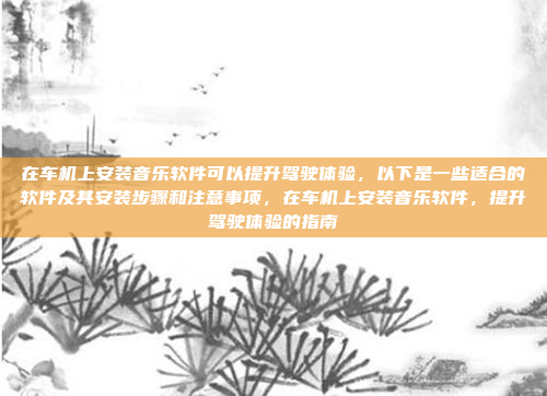 在车机上安装音乐软件可以提升驾驶体验，以下是一些适合的软件及其安装步骤和注意事项，在车机上安装音乐软件，提升驾驶体验的指南