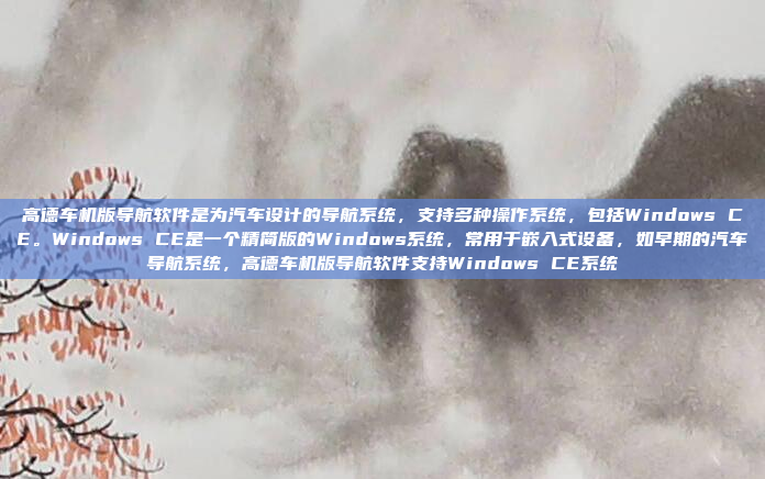 高德车机版导航软件是为汽车设计的导航系统,支持多种操作系统,包括Windows CE。Windows CE是一个精简版的Windows系统,常用于嵌入式设备,如早期的汽车导航系统,高德车机版导航软件支持Windows CE系统