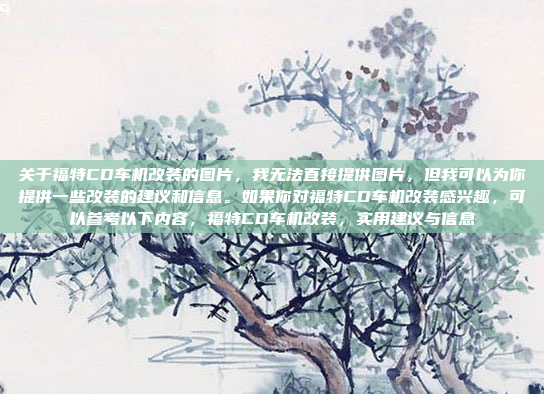 关于福特CD车机改装的图片，我无法直接提供图片，但我可以为你提供一些改装的建议和信息。如果你对福特CD车机改装感兴趣，可以参考以下内容，福特CD车机改装，实用建议与信息