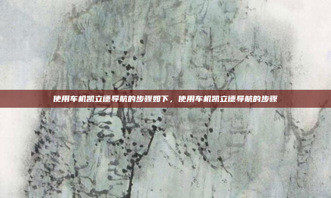 使用车机凯立德导航的步骤如下，使用车机凯立德导航的步骤