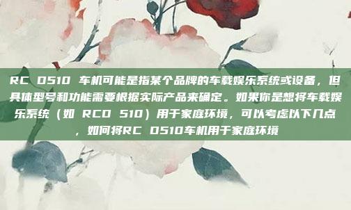 RC D510 车机可能是指某个品牌的车载娱乐系统或设备，但具体型号和功能需要根据实际产品来确定。如果你是想将车载娱乐系统（如 RCD 510）用于家庭环境，可以考虑以下几点，如何将RC D510车机用于家庭环境