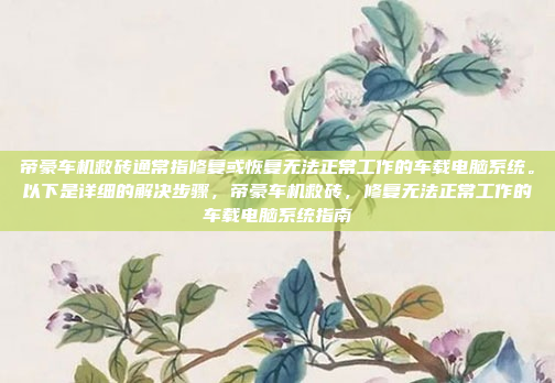 帝豪车机救砖通常指修复或恢复无法正常工作的车载电脑系统。以下是详细的解决步骤，帝豪车机救砖，修复无法正常工作的车载电脑系统指南