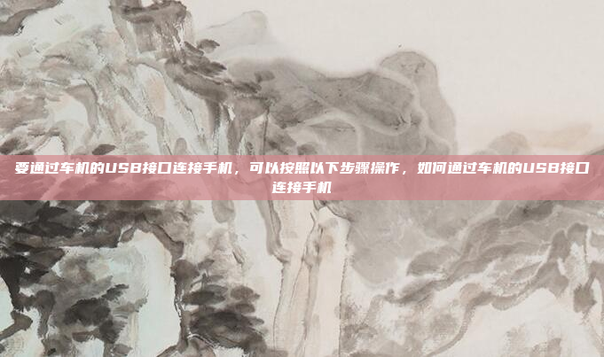 要通过车机的USB接口连接手机，可以按照以下步骤操作，如何通过车机的USB接口连接手机