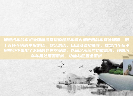 理想汽车的车机处理器通常指的是其车辆内部使用的车载处理器,用于支持车辆的中控系统、娱乐系统、自动驾驶功能等。理想汽车在不同车型中采用了不同的处理器配置,以满足不同的功能需求,理想汽车车机处理器解析,功能与配置全解析