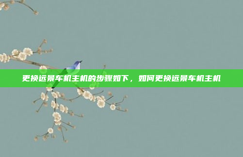 更换远景车机主机的步骤如下,如何更换远景车机主机