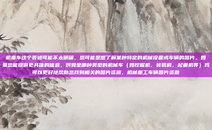 机重车这个表述可能不太明确，您可能是想了解某种特定的机械设备或车辆的图片。如果您能提供更具体的信息，例如是哪种类型的机械车（如挖掘机、装载机、起重机等）我可以更好地帮助您找到相关的图片资源，机械重工车辆图片资源