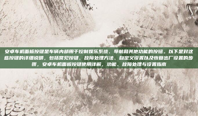 安卓车机面板按键是车辆内部用于控制娱乐系统、导航和其他功能的按钮。以下是对这些按键的详细说明,包括常见按键、故障处理方法、自定义设置以及恢复出厂设置的步骤,安卓车机面板按键使用详解,功能、故障处理与设置指南