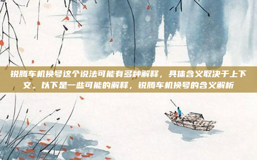锐腾车机换号这个说法可能有多种解释,具体含义取决于上下文。以下是一些可能的解释,锐腾车机换号的含义解析
